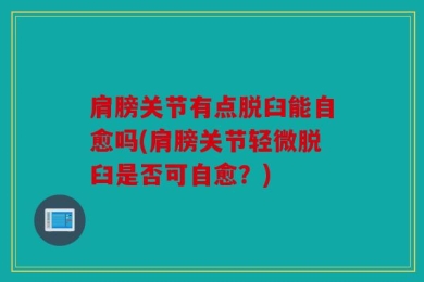 肩膀关节有点脱臼能自愈吗(肩膀关节轻微脱臼是否可自愈？)