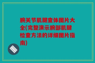 腕关节肌腱查体图片大全(完整演示腕部肌腱检查方法的详细图片指南)