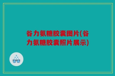 谷力氨糖胶囊图片(谷力氨糖胶囊照片展示)