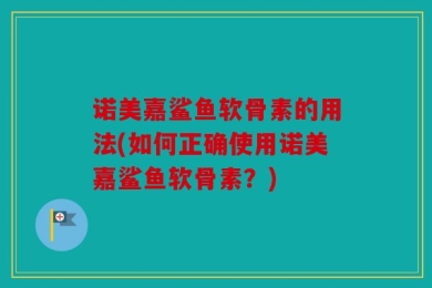 诺美嘉鲨鱼软骨素的用法(如何正确使用诺美嘉鲨鱼软骨素？)