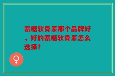 氨糖软骨素那个品牌好，好的氨糖软骨素怎么选择？