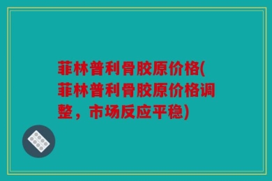 菲林普利骨胶原价格(菲林普利骨胶原价格调整，市场反应平稳)