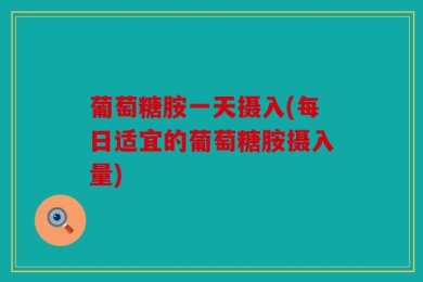 葡萄糖胺一天摄入(每日适宜的葡萄糖胺摄入量)
