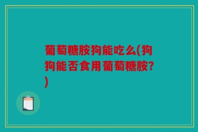 葡萄糖胺狗能吃么(狗狗能否食用葡萄糖胺？)