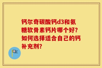 钙尔奇碳酸钙d3和氨糖软骨素钙片哪个好？如何选择适合自己的钙补充剂？