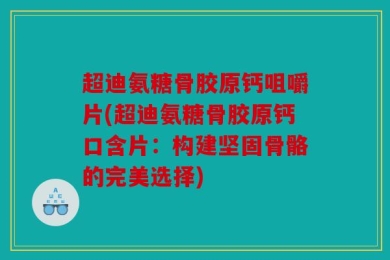 超迪氨糖骨胶原钙咀嚼片(超迪氨糖骨胶原钙口含片：构建坚固骨骼的完美选择)