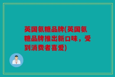 英国氨糖品牌(英国氨糖品牌推出新口味，受到消费者喜爱)