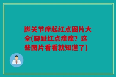 脚关节痒起红点图片大全(脚趾红点痒痒？这些图片看看就知道了)