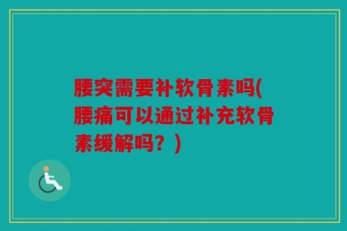 腰突需要补软骨素吗(腰痛可以通过补充软骨素缓解吗？)