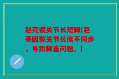 赵亮髋关节长短脚(赵亮因髋关节长度不同步，导致脚重问题。)