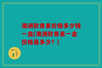 澳洲软骨素价格多少钱一盒(澳洲软骨素一盒价格是多少？)
