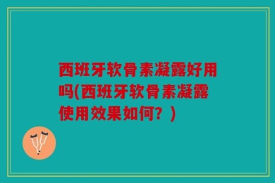 西班牙软骨素凝露好用吗(西班牙软骨素凝露使用效果如何？)