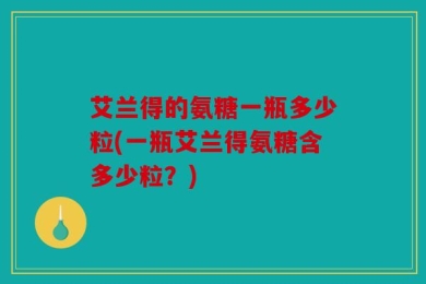 艾兰得的氨糖一瓶多少粒(一瓶艾兰得氨糖含多少粒？)