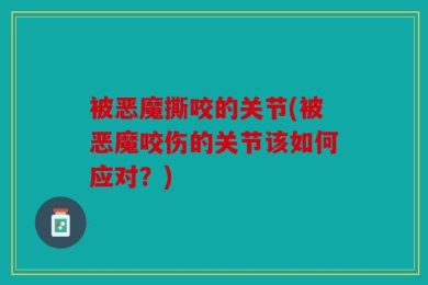 被恶魔撕咬的关节(被恶魔咬伤的关节该如何应对？)