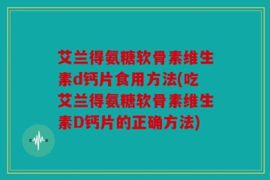 艾兰得氨糖软骨素维生素d钙片食用方法(吃艾兰得氨糖软骨素维生素D钙片的正确方法)
