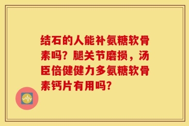 结石的人能补氨糖软骨素吗？腿关节磨损，汤臣倍健健力多氨糖软骨素钙片有用吗？