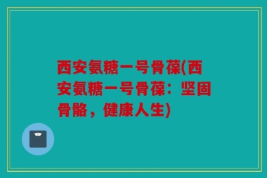 西安氨糖一号骨葆(西安氨糖一号骨葆：坚固骨骼，健康人生)