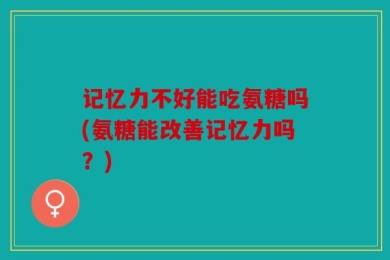 记忆力不好能吃氨糖吗(氨糖能改善记忆力吗？)