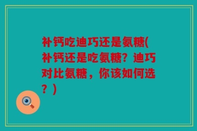 补钙吃迪巧还是氨糖(补钙还是吃氨糖？迪巧对比氨糖，你该如何选？)