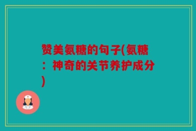 赞美氨糖的句子(氨糖：神奇的关节养护成分)
