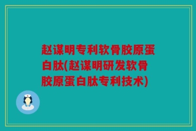 赵谋明专利软骨胶原蛋白肽(赵谋明研发软骨胶原蛋白肽专利技术)
