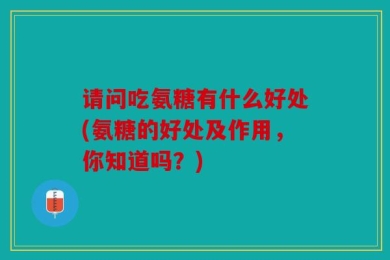 请问吃氨糖有什么好处(氨糖的好处及作用，你知道吗？)