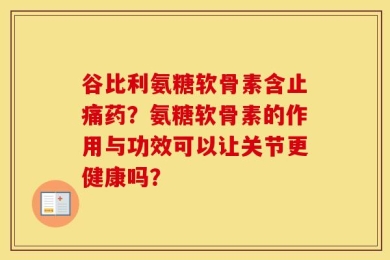 谷比利氨糖软骨素含止痛药？氨糖软骨素的作用与功效可以让关节更健康吗？