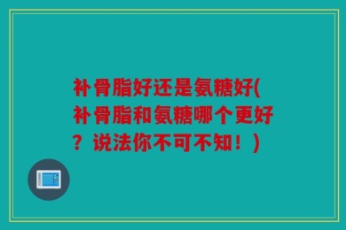 补骨脂好还是氨糖好(补骨脂和氨糖哪个更好？说法你不可不知！)