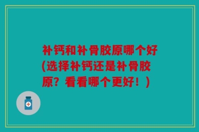 补钙和补骨胶原哪个好(选择补钙还是补骨胶原？看看哪个更好！)