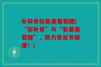 补碎骨和氨基葡萄糖(“弥补骨”与“氨基葡萄糖”，助力骨关节健康！)