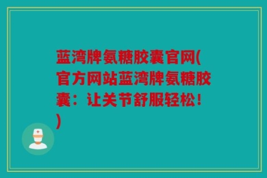 蓝湾牌氨糖胶囊官网(官方网站蓝湾牌氨糖胶囊：让关节舒服轻松！)