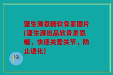 蓬生源氨糖软骨素图片(蓬生源出品软骨素氨糖，快速关爱关节，防止退化)