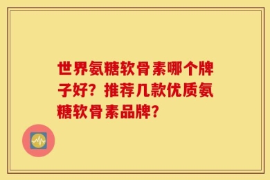 世界氨糖软骨素哪个牌子好？推荐几款优质氨糖软骨素品牌？