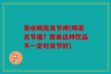 茶水喝完关节疼(喝茶关节痛？原来这种饮品不一定对关节好)