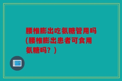 腰椎膨出吃氨糖管用吗(腰椎膨出患者可食用氨糖吗？)