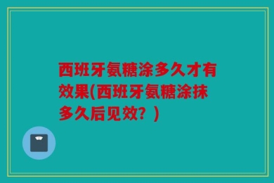 西班牙氨糖涂多久才有效果(西班牙氨糖涂抹多久后见效？)