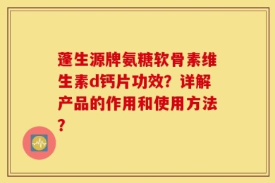 蓬生源牌氨糖软骨素维生素d钙片功效？详解产品的作用和使用方法？