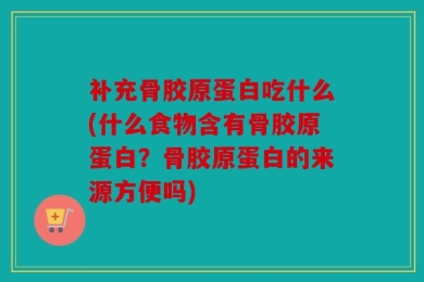 补充骨胶原蛋白吃什么(什么食物含有骨胶原蛋白？骨胶原蛋白的来源方便吗)