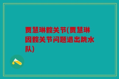贾慧琳髋关节(贾慧琳因髋关节问题退出跳水队)