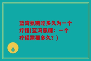 蓝湾氨糖吃多久为一个疗程(蓝湾氨糖：一个疗程需要多久？)
