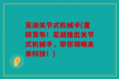 芜湖关节式机械手(重磅发布！芜湖推出关节式机械手，带你领略未来科技！)