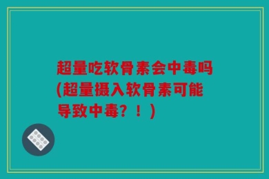 超量吃软骨素会中毒吗(超量摄入软骨素可能导致中毒？！)