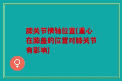 膝关节横轴位置(重心在膝盖的位置对膝关节有影响)