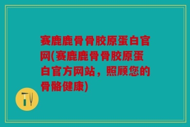 赛鹿鹿骨骨胶原蛋白官网(赛鹿鹿骨骨胶原蛋白官方网站，照顾您的骨骼健康)