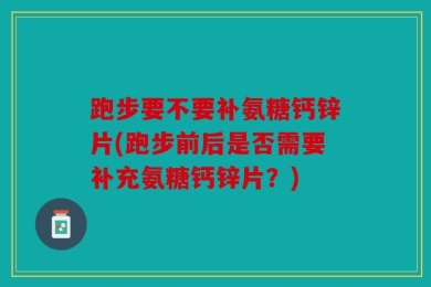 跑步要不要补氨糖钙锌片(跑步前后是否需要补充氨糖钙锌片？)