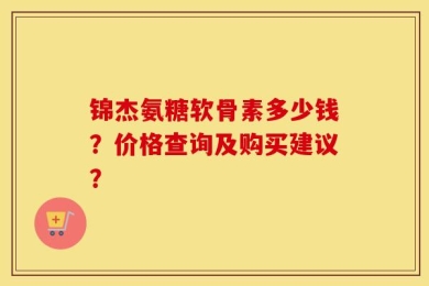 锦杰氨糖软骨素多少钱？价格查询及购买建议？