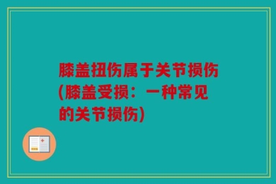 膝盖扭伤属于关节损伤(膝盖受损：一种常见的关节损伤)