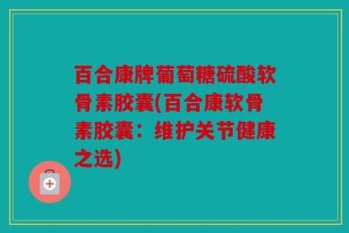 百合康牌葡萄糖硫酸软骨素胶囊(百合康软骨素胶囊：维护关节健康之选)