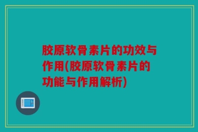 胶原软骨素片的功效与作用(胶原软骨素片的功能与作用解析)