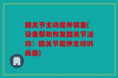 膝关节主动屈伸装置(设备帮助恢复膝关节活动：膝关节屈伸主动训练器)